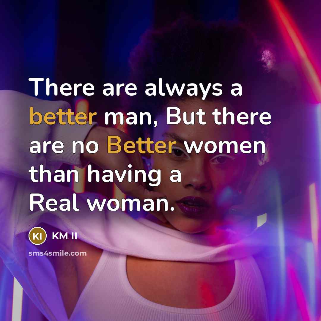 “There are always a better man, But there are no Better women than having a Real woman.” quote by KM II