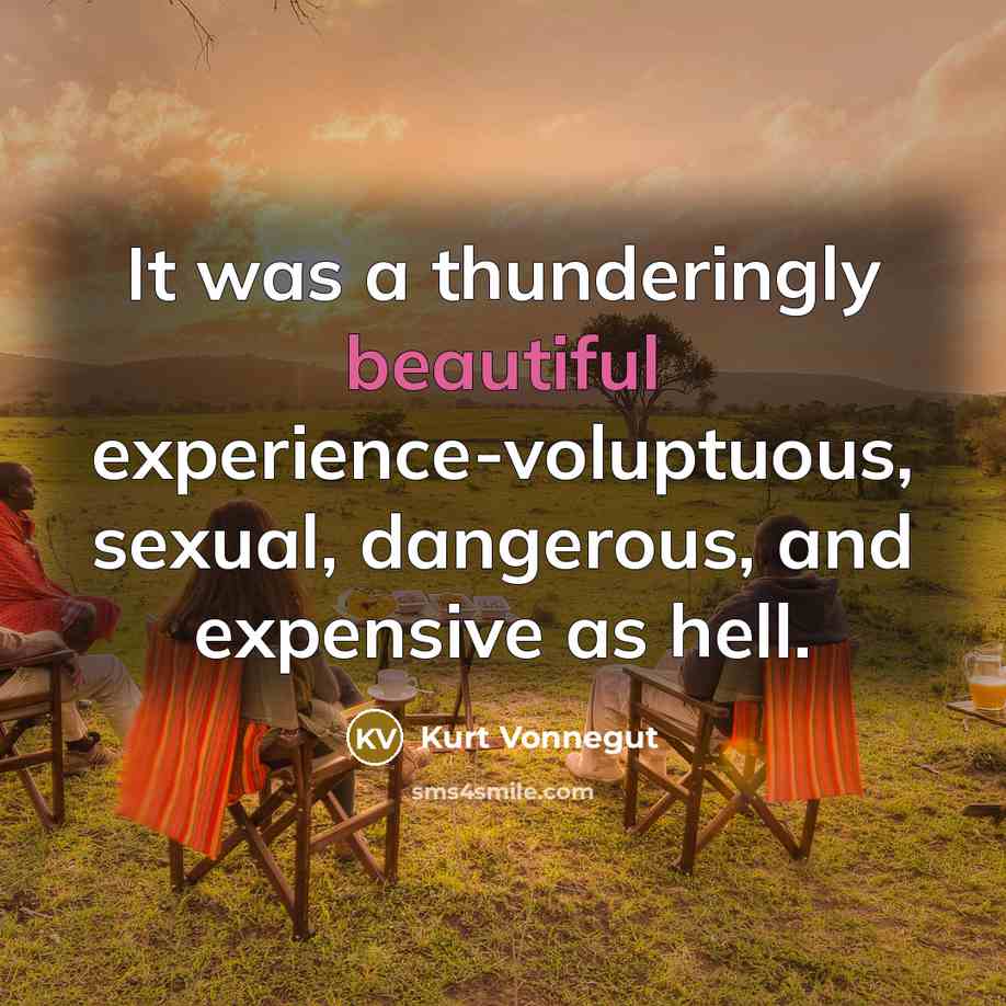 “It was a thunderingly beautiful experience-voluptuous, sexual, dangerous, and expensive as hell.” quote by Kurt Vonnegut