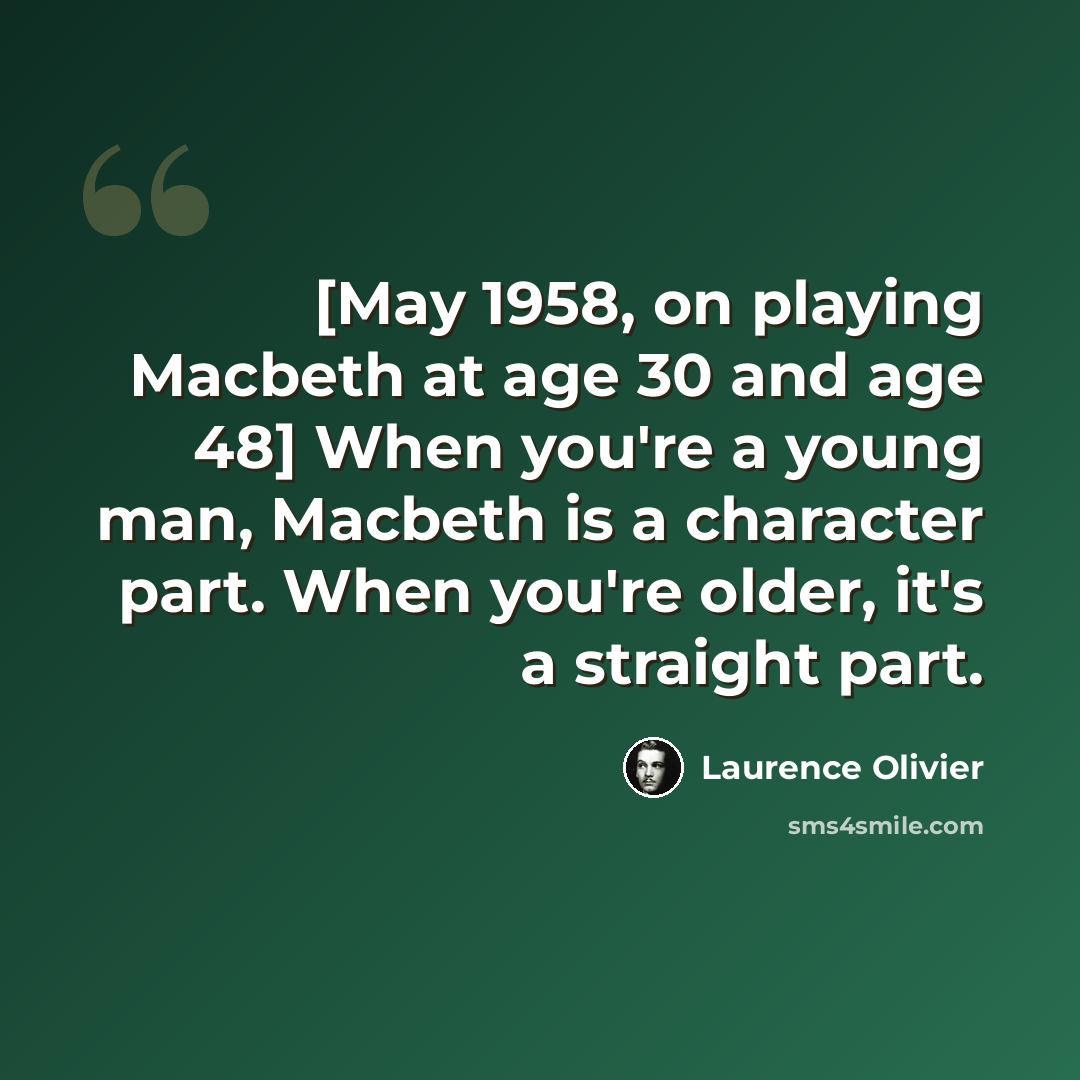 “[May 1958, on playing Macbeth at age 30 and age 48] When you're a young man, Macbeth is a character part. When you're older, it's a straight part.” quote by Laurence Olivier