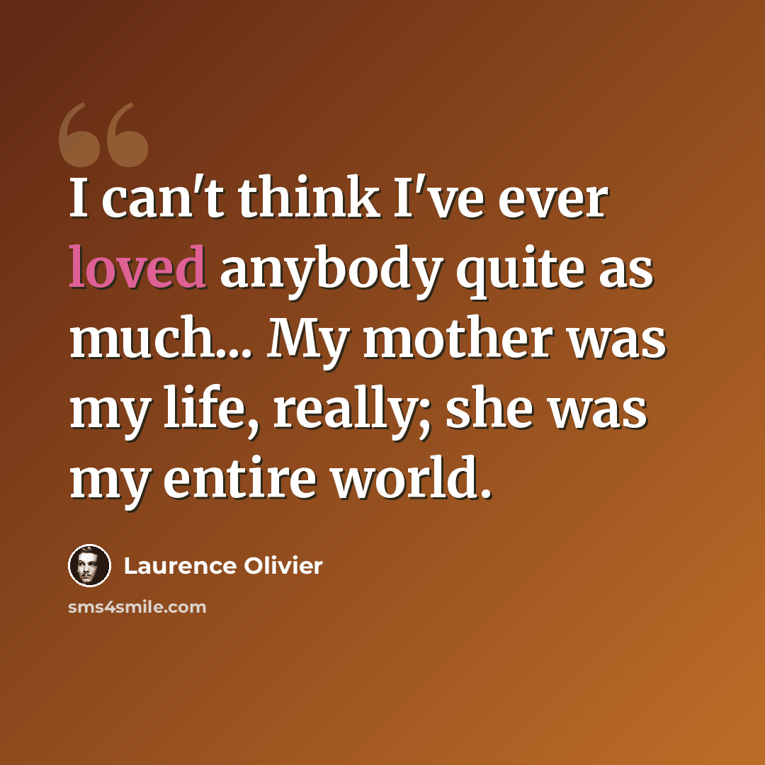 “I can't think I've ever loved anybody quite as much... My mother was my life, really; she was my entire world.” quote by Laurence Olivier
