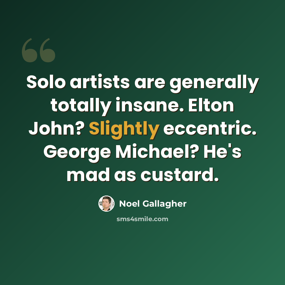 “Solo artists are generally totally insane. Elton John? Slightly eccentric. George Michael? He's mad as custard.” quote by Noel Gallagher