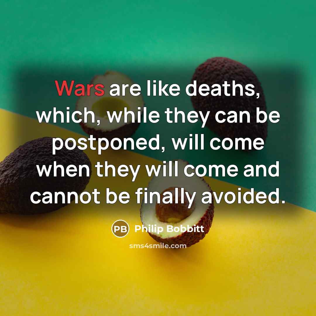“Wars are like deaths, which, while they can be postponed, will come when they will come and cannot be finally avoided.” quote by Philip Bobbitt