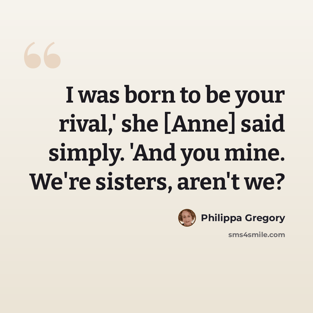 “I was born to be your rival,' she [Anne] said simply. 'And you mine. We're sisters, aren't we?” quote by Philippa Gregory