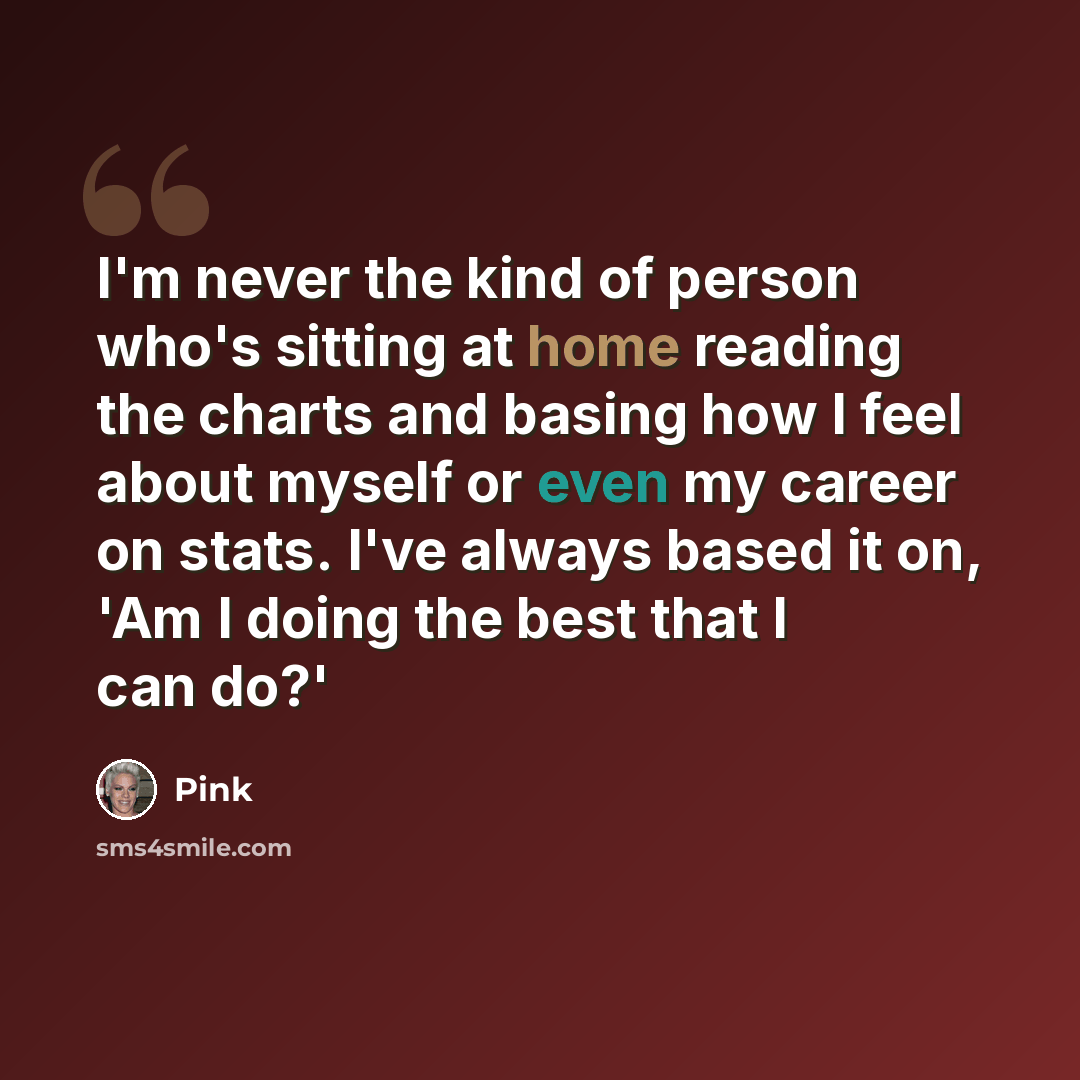 “I'm never the kind of person who's sitting at home reading the charts and basing how I feel about myself or even my career on stats. I've always based it on, 'Am I doing the best that I can do?'” quote by Pink