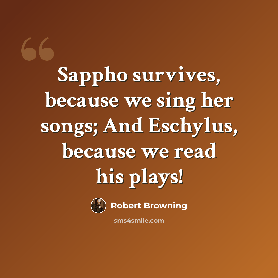 “Sappho survives, because we sing her songs; And Eschylus, because we read his plays!” quote by Robert Browning