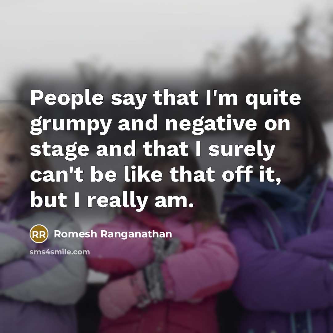 “People say that I'm quite grumpy and negative on stage and that I surely can't be like that off it, but I really am.” quote by Romesh Ranganathan