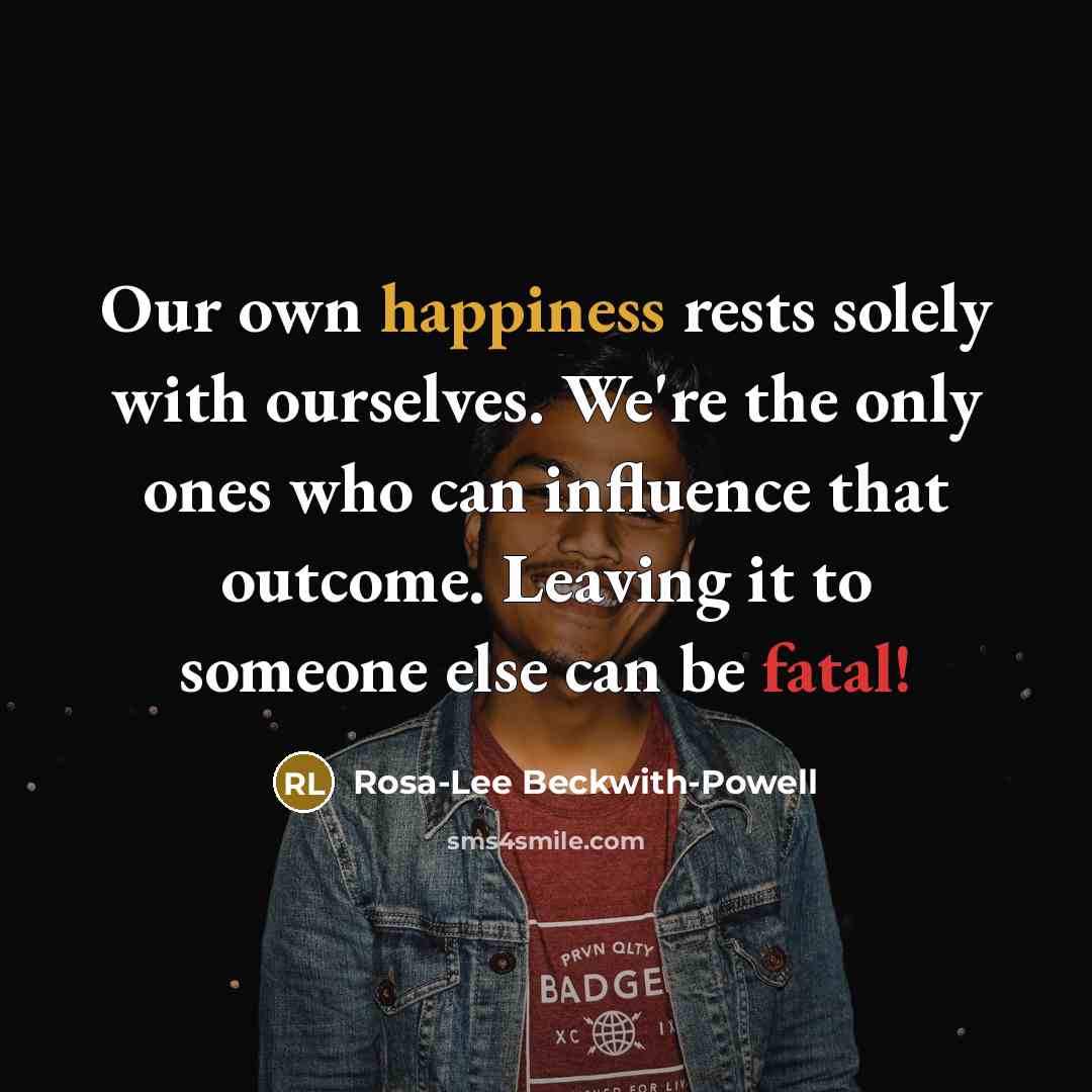 “Our own happiness rests solely with ourselves. We're the only ones who can influence that outcome. Leaving it to someone else can be fatal!” quote by Rosa-Lee Beckwith-Powell