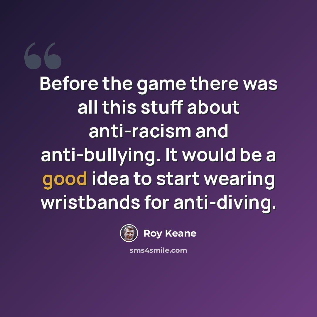 “Before the game there was all this stuff about anti-racism and anti-bullying. It would be a good idea to start wearing wristbands for anti-diving.” quote by Roy Keane