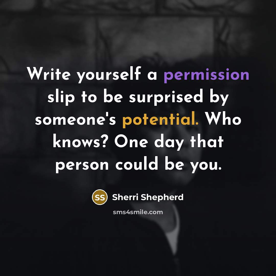 “Write yourself a permission slip to be surprised by someone's potential. Who knows? One day that person could be you.” quote by Sherri Shepherd