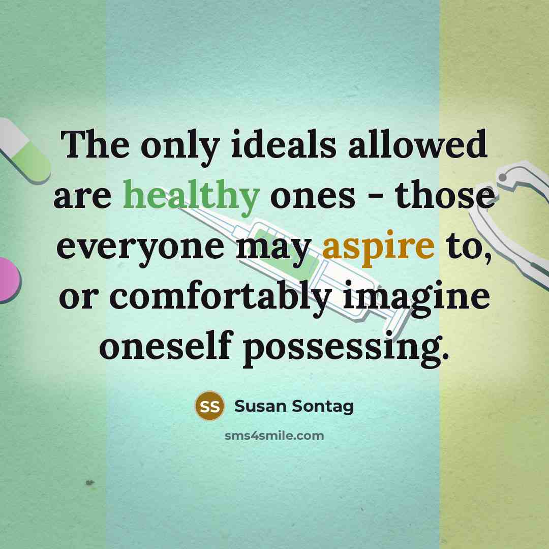 “The only ideals allowed are healthy ones - those everyone may aspire to, or comfortably imagine oneself possessing.” quote by Susan Sontag
