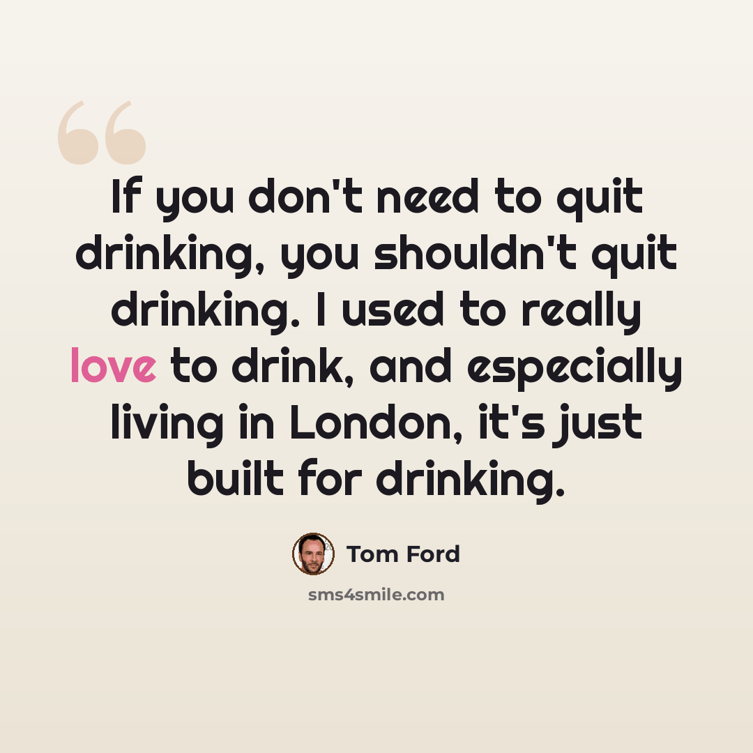 “If you don't need to quit drinking, you shouldn't quit drinking. I used to really love to drink, and especially living in London, it's just built for drinking.” quote by Tom Ford