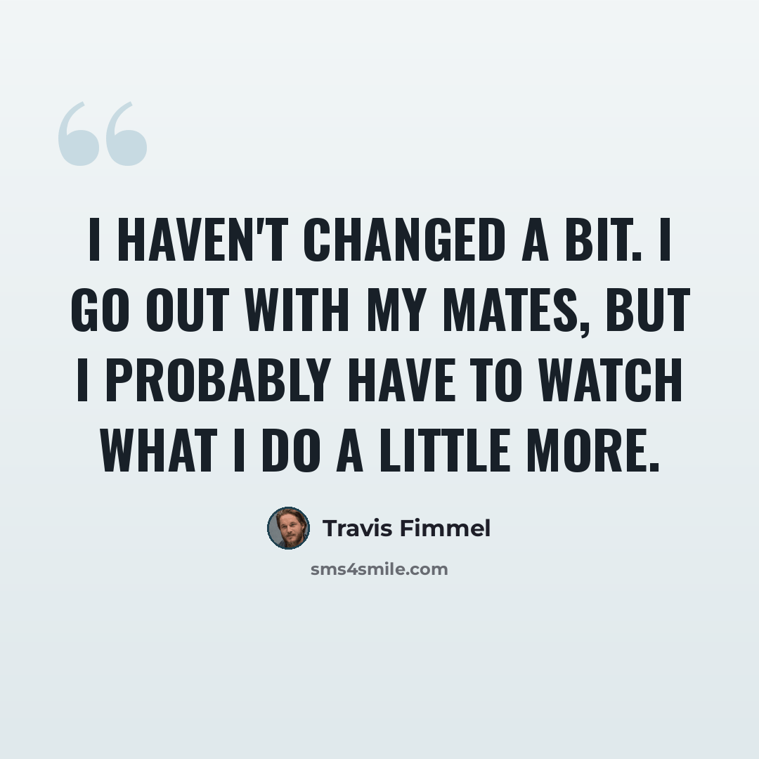 “I haven't changed a bit. I go out with my mates, but I probably have to watch what I do a little more.” quote by Travis Fimmel
