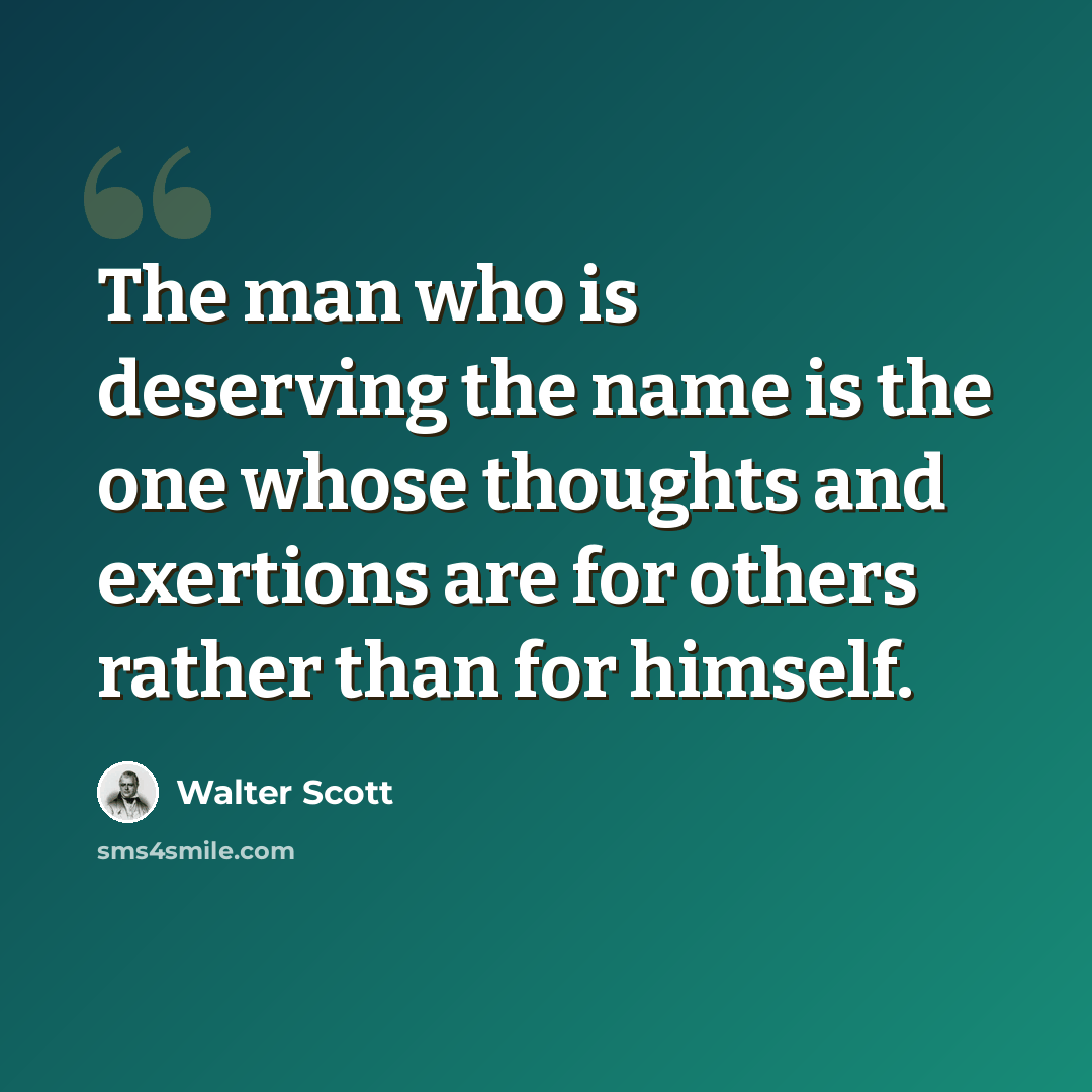 “The man who is deserving the name is the one whose thoughts and exertions are for others rather than for himself.” quote by Walter Scott