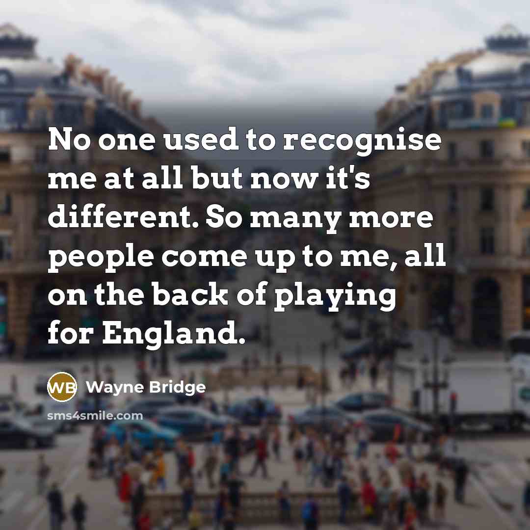 “No one used to recognise me at all but now it's different. So many more people come up to me, all on the back of playing for England.” quote by Wayne Bridge