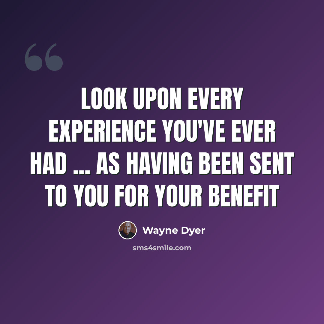 “Look Upon Every Experience You've Ever Had ... as Having Been Sent to You for Your Benefit” quote by Wayne Dyer