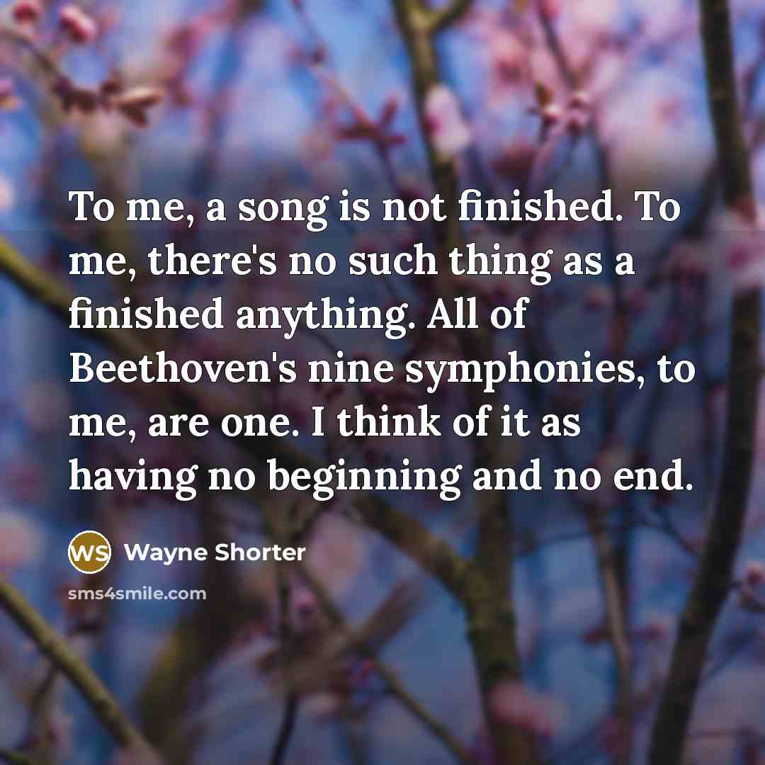 “To me, a song is not finished. To me, there's no such thing as a finished anything. All of Beethoven's nine symphonies, to me, are one. I think of it as having no beginning and no end.” quote by Wayne Shorter
