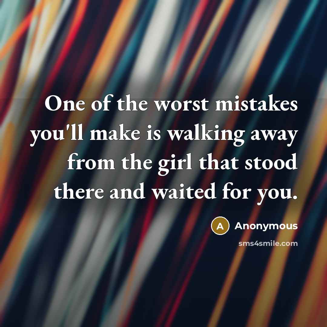 “One of the worst mistakes you'll make is walking away from the girl that stood there and waited for you.” quote by Anonymous