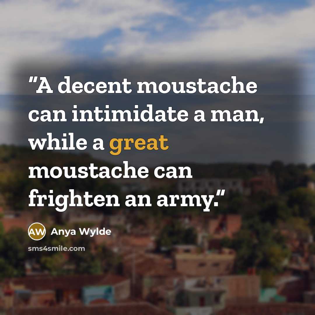 “A decent moustache can intimidate a man, while a great moustache can frighten an army.” quote by Anya Wylde