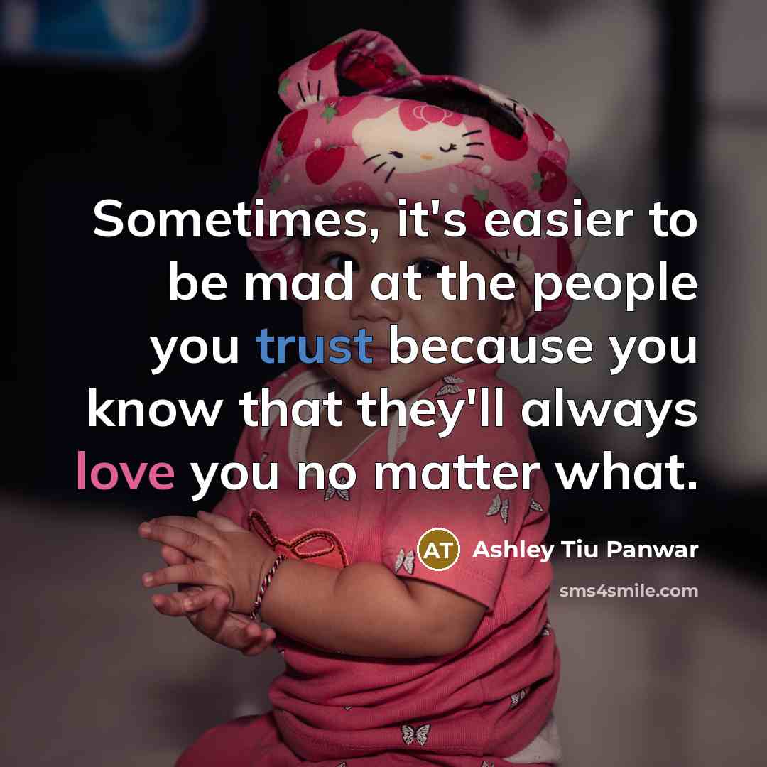 “Sometimes, it's easier to be mad at the people you trust because you know that they'll always love you no matter what.” quote by Ashley Tiu Panwar