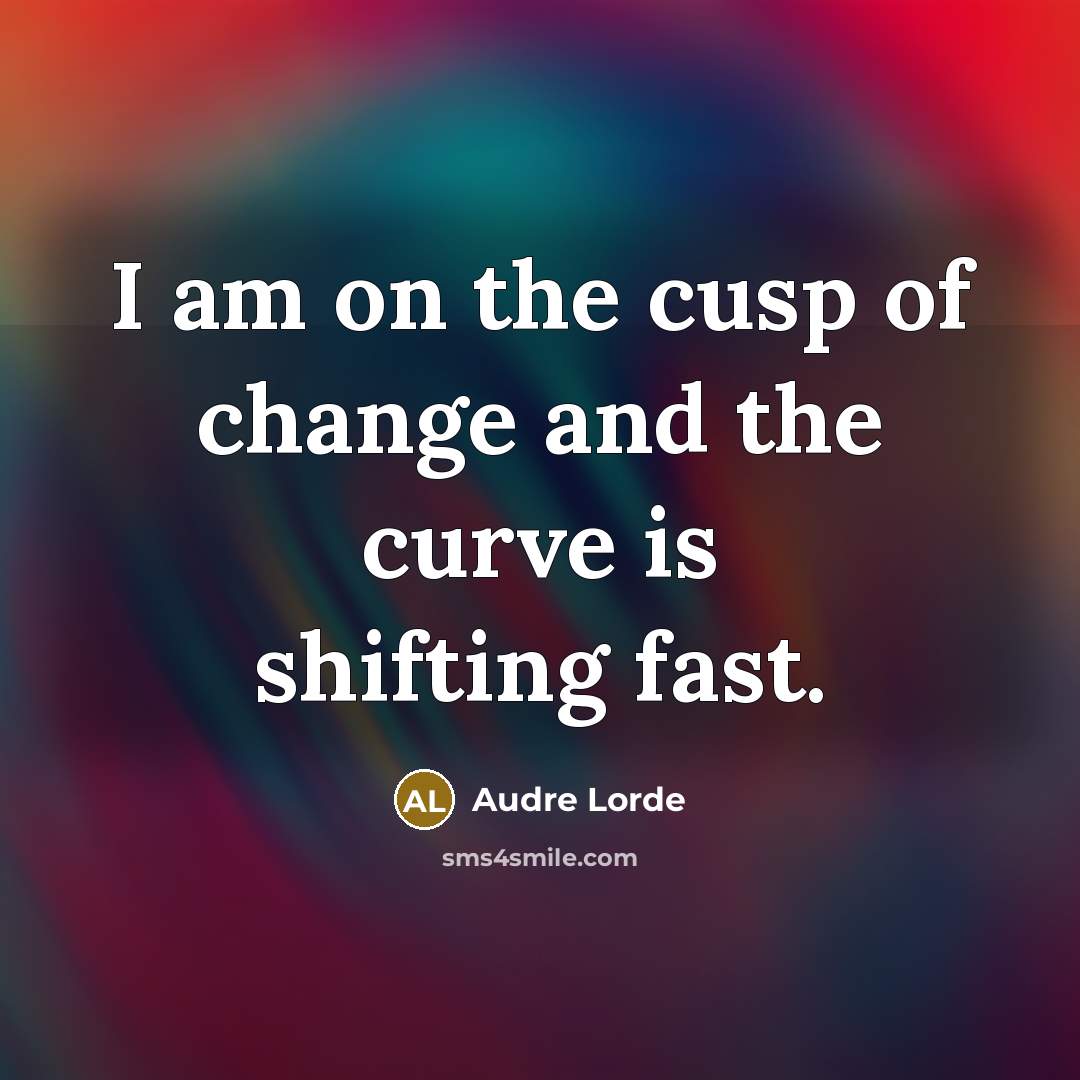 “I am on the cusp of change and the curve is shifting fast.” quote by Audre Lorde