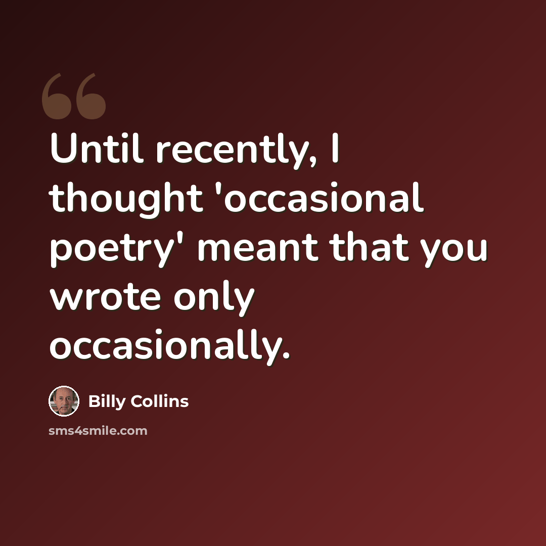 “Until recently, I thought 'occasional poetry' meant that you wrote only occasionally.” quote by Billy Collins