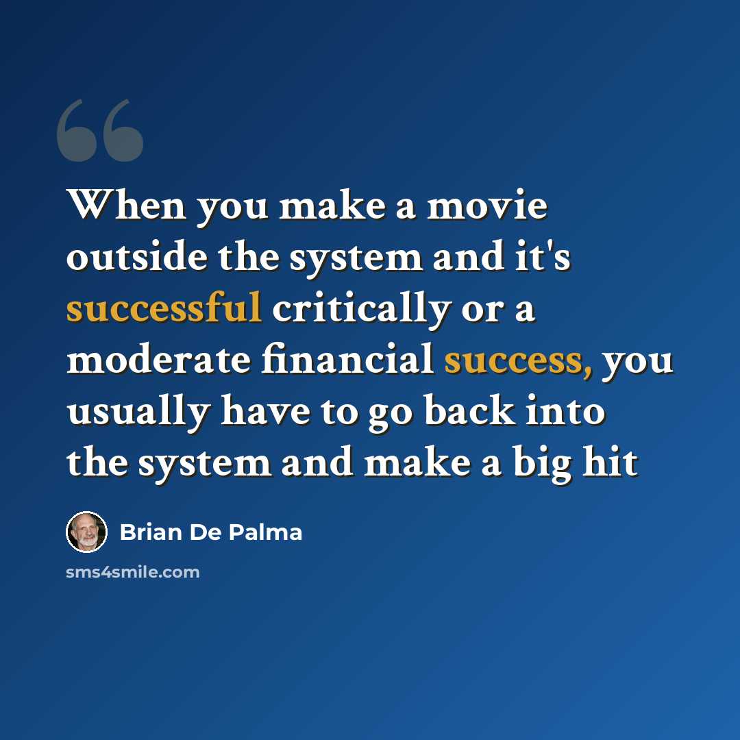 “When you make a movie outside the system and it's successful critically or a moderate financial success, you usually have to go back into the system and make a big hit” quote by Brian De Palma