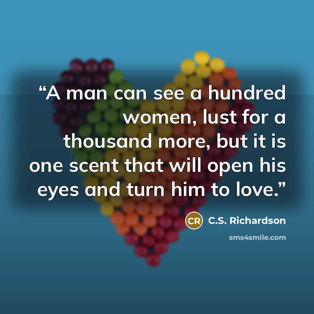 “A man can see a hundred women, lust for a thousand more, but it is one scent that will open his eyes and turn him to love.” quote by C.S. Richardson