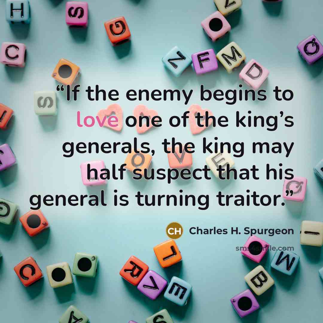 “If the enemy begins to love one of the king’s generals, the king may half suspect that his general is turning traitor.” quote by Charles H. Spurgeon