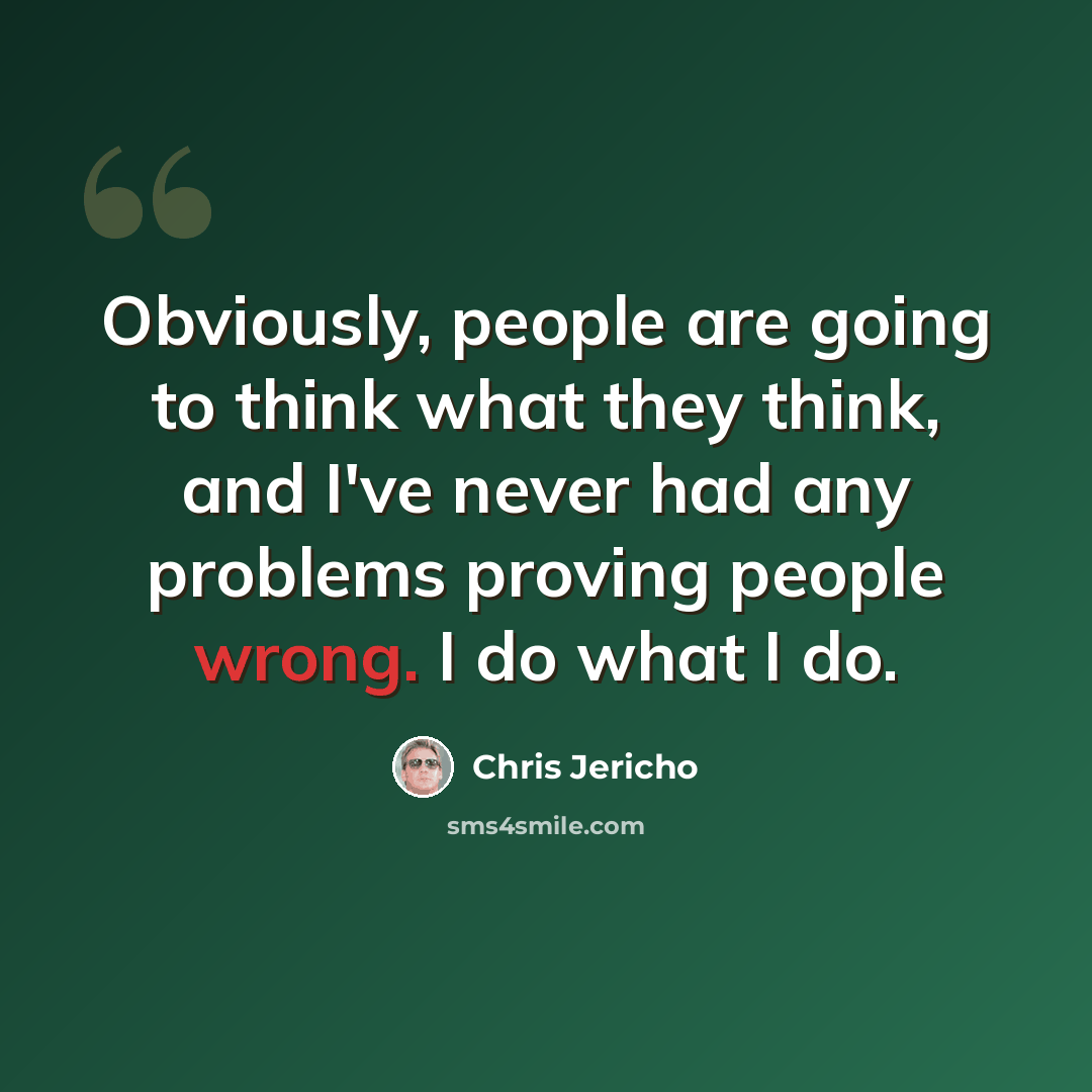 “Obviously, people are going to think what they think, and I've never had any problems proving people wrong. I do what I do.” quote by Chris Jericho