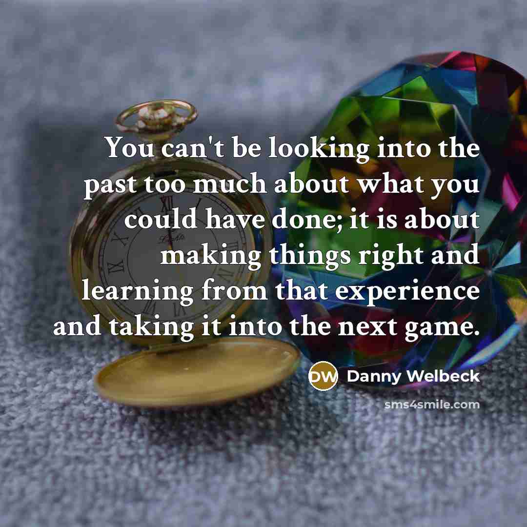 “You can't be looking into the past too much about what you could have done; it is about making things right and learning from that experience and taking it into the next game.” quote by Danny Welbeck