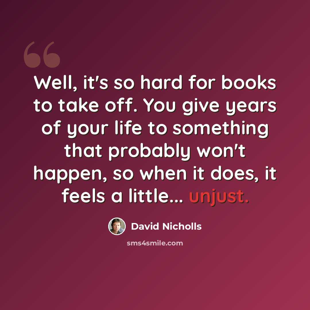 “Well, it's so hard for books to take off. You give years of your life to something that probably won't happen, so when it does, it feels a little... unjust.” quote by David Nicholls