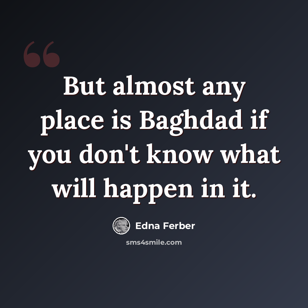 “But almost any place is Baghdad if you don't know what will happen in it.” quote by Edna Ferber