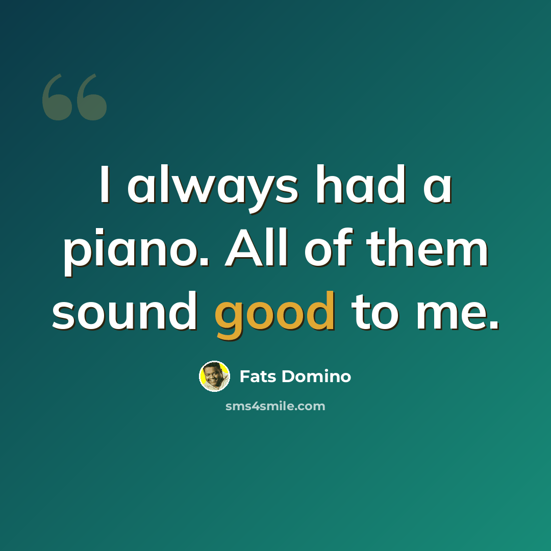 “I always had a piano. All of them sound good to me.” quote by Fats Domino