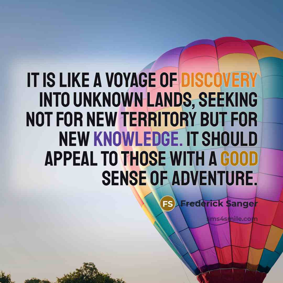 “It is like a voyage of discovery into unknown lands, seeking not for new territory but for new knowledge. It should appeal to those with a good sense of adventure.” quote by Frederick Sanger