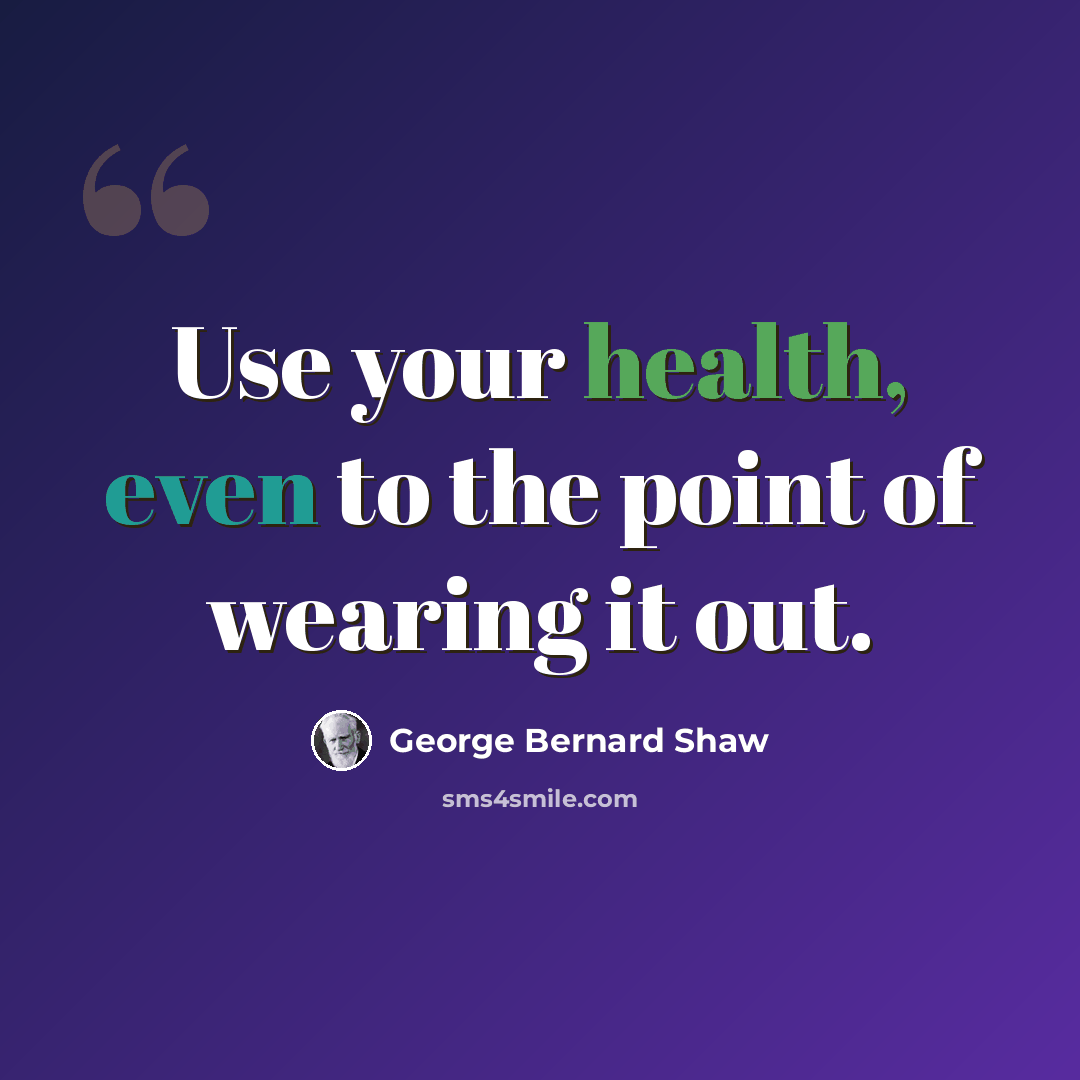 “Use your health, even to the point of wearing it out.” quote by George Bernard Shaw