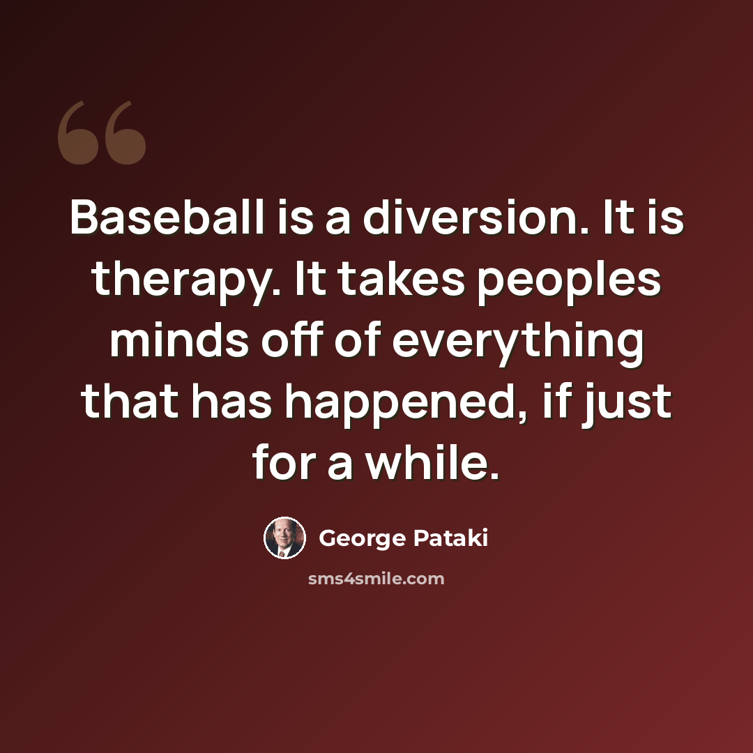 “Baseball is a diversion. It is therapy. It takes peoples minds off of everything that has happened, if just for a while.” quote by George Pataki