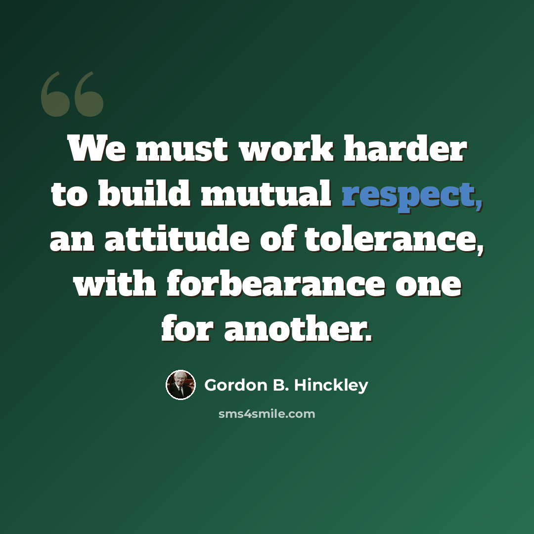 “We must work harder to build mutual respect, an attitude of tolerance, with forbearance one for another.” quote by Gordon B. Hinckley