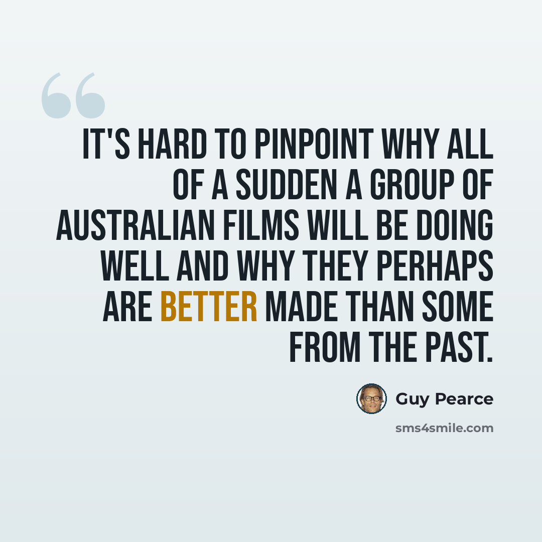 “It's hard to pinpoint why all of a sudden a group of Australian films will be doing well and why they perhaps are better made than some from the past.” quote by Guy Pearce