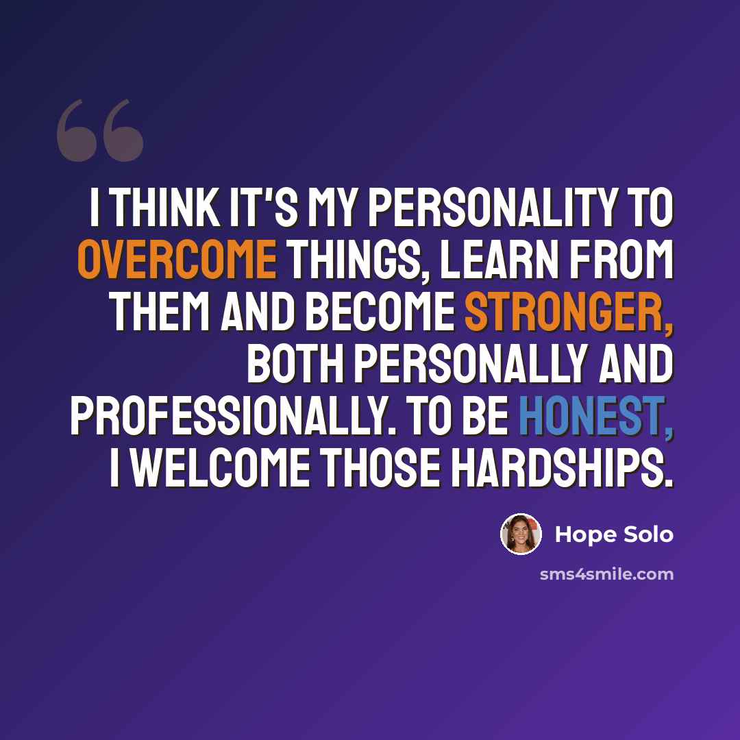 “I think it's my personality to overcome things, learn from them and become stronger, both personally and professionally. To be honest, I welcome those hardships.” quote by Hope Solo