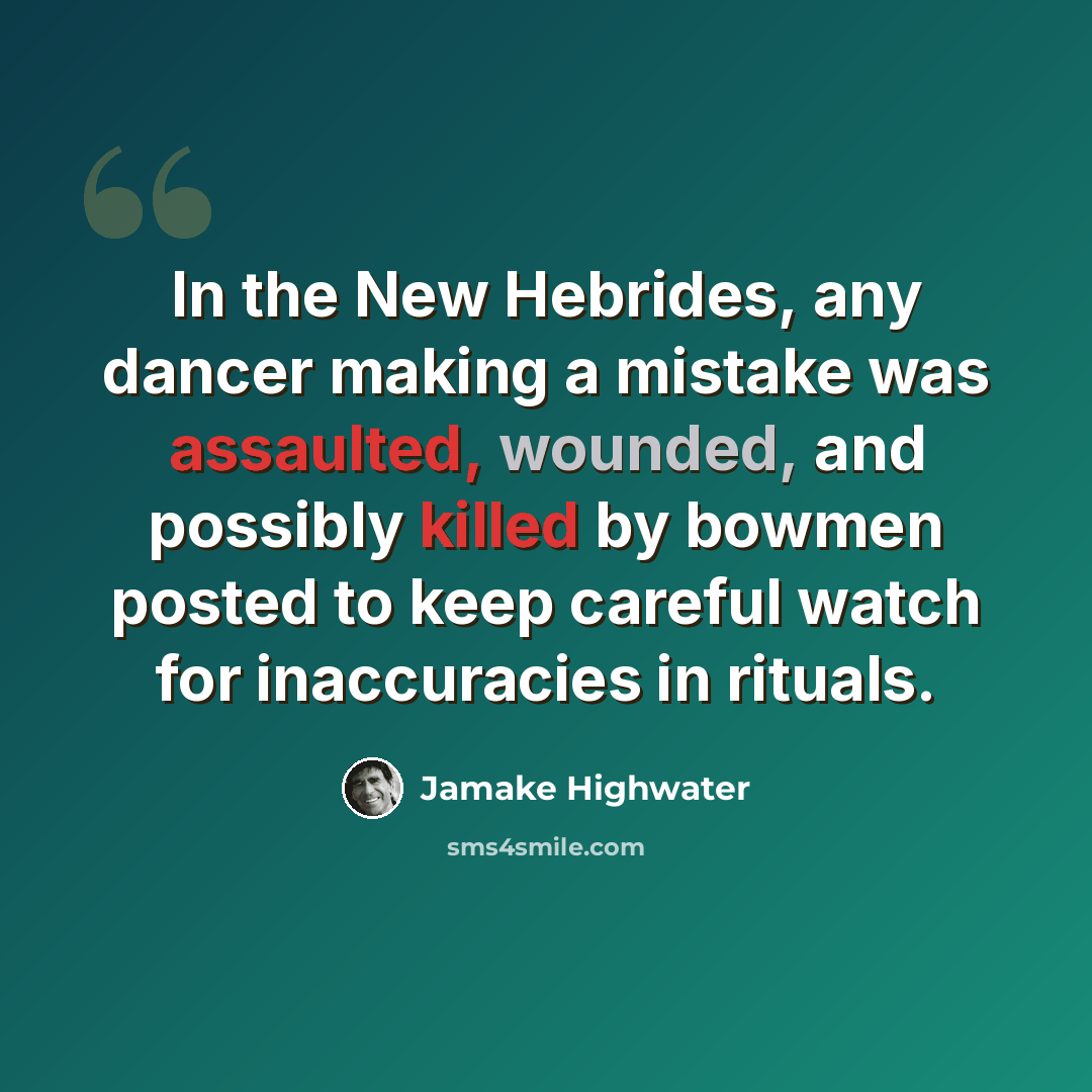 “In the New Hebrides, any dancer making a mistake was assaulted, wounded, and possibly killed by bowmen posted to keep careful watch for inaccuracies in rituals.” quote by Jamake Highwater
