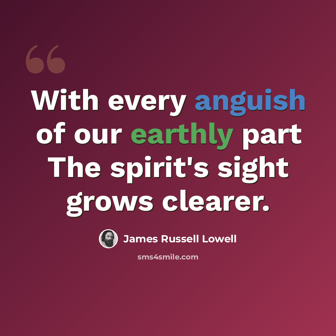 “With every anguish of our earthly part The spirit's sight grows clearer.” quote by James Russell Lowell