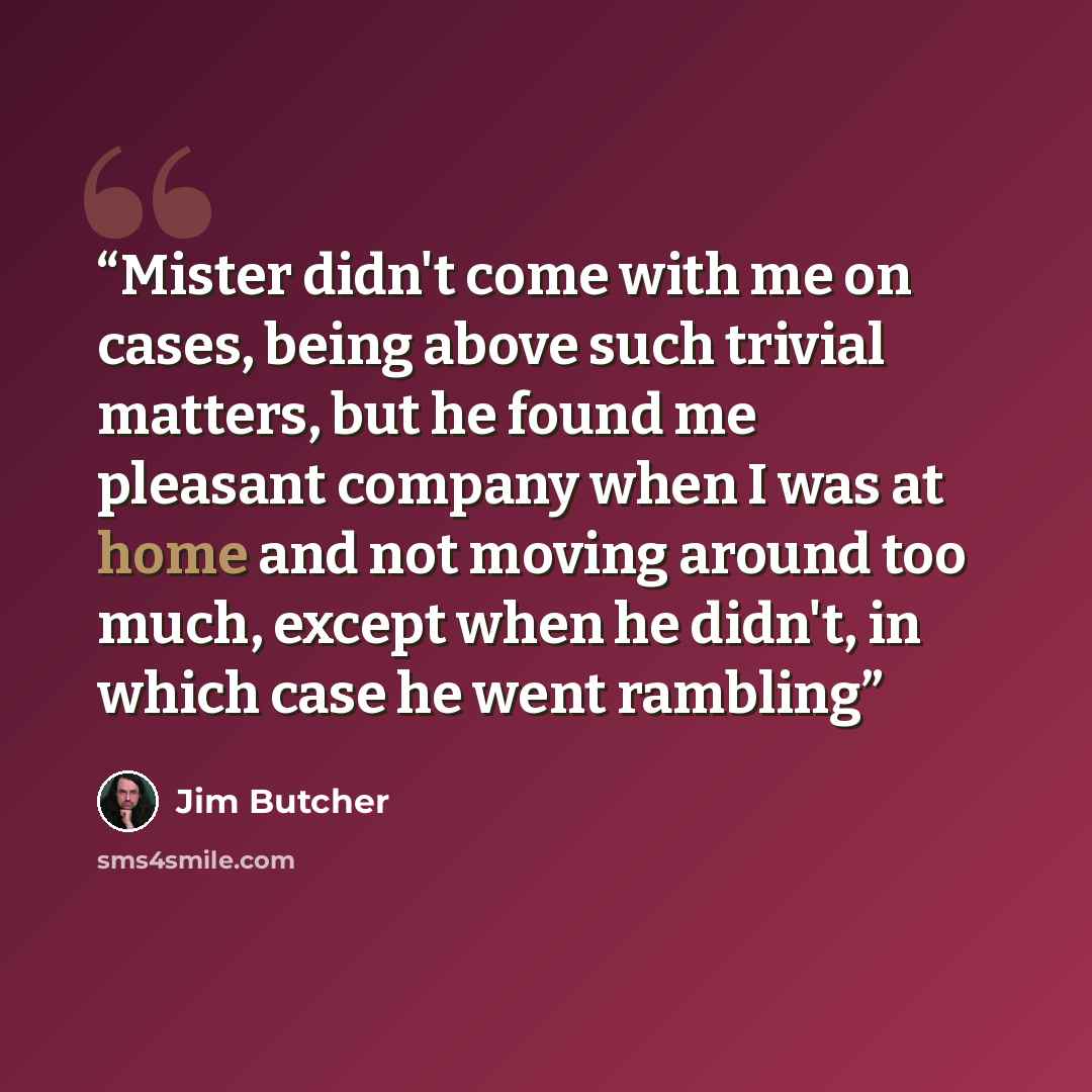 “Mister didn't come with me on cases, being above such trivial matters, but he found me pleasant company when I was at home and not moving around too much, except when he didn't, in which case he went rambling” quote by Jim Butcher