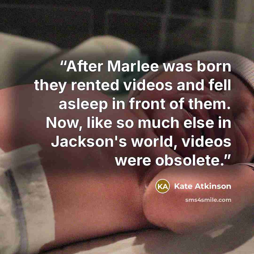 “After Marlee was born they rented videos and fell asleep in front of them. Now, like so much else in Jackson's world, videos were obsolete.” quote by Kate Atkinson