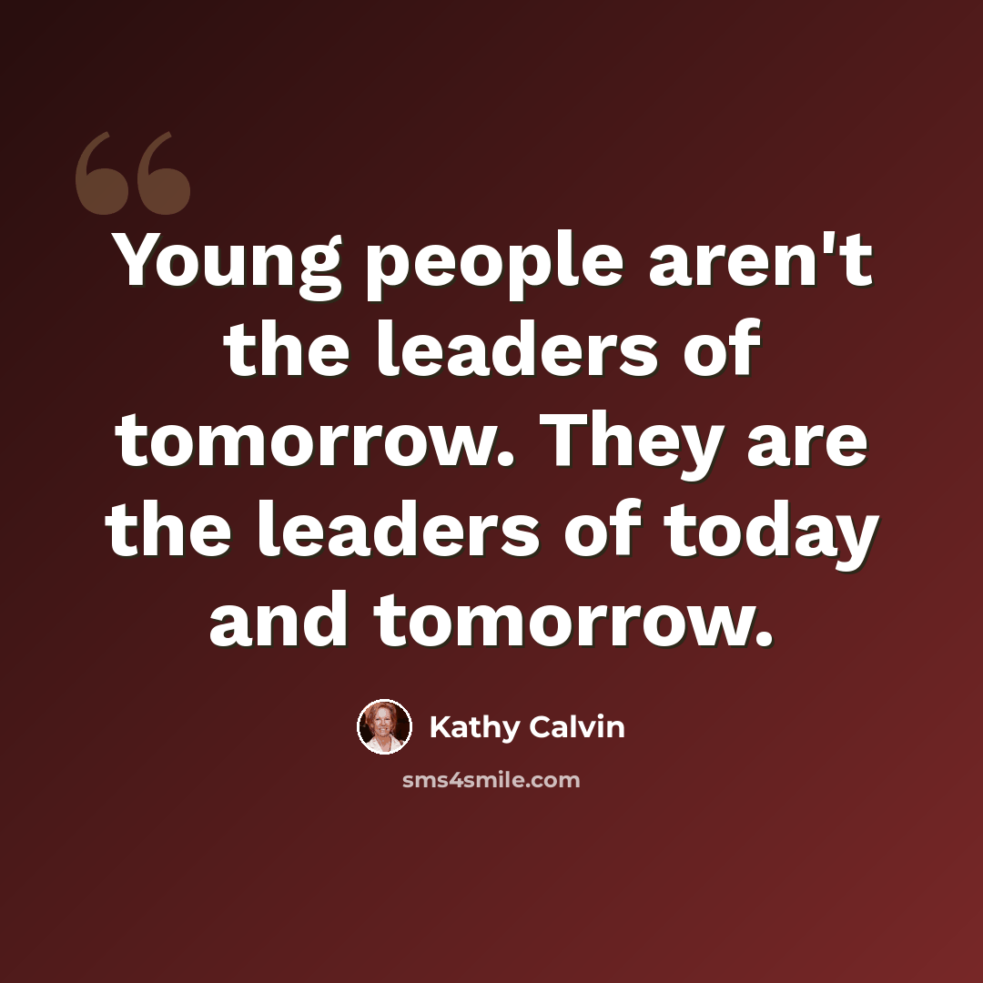 “Young people aren't the leaders of tomorrow. They are the leaders of today and tomorrow.” quote by Kathy Calvin
