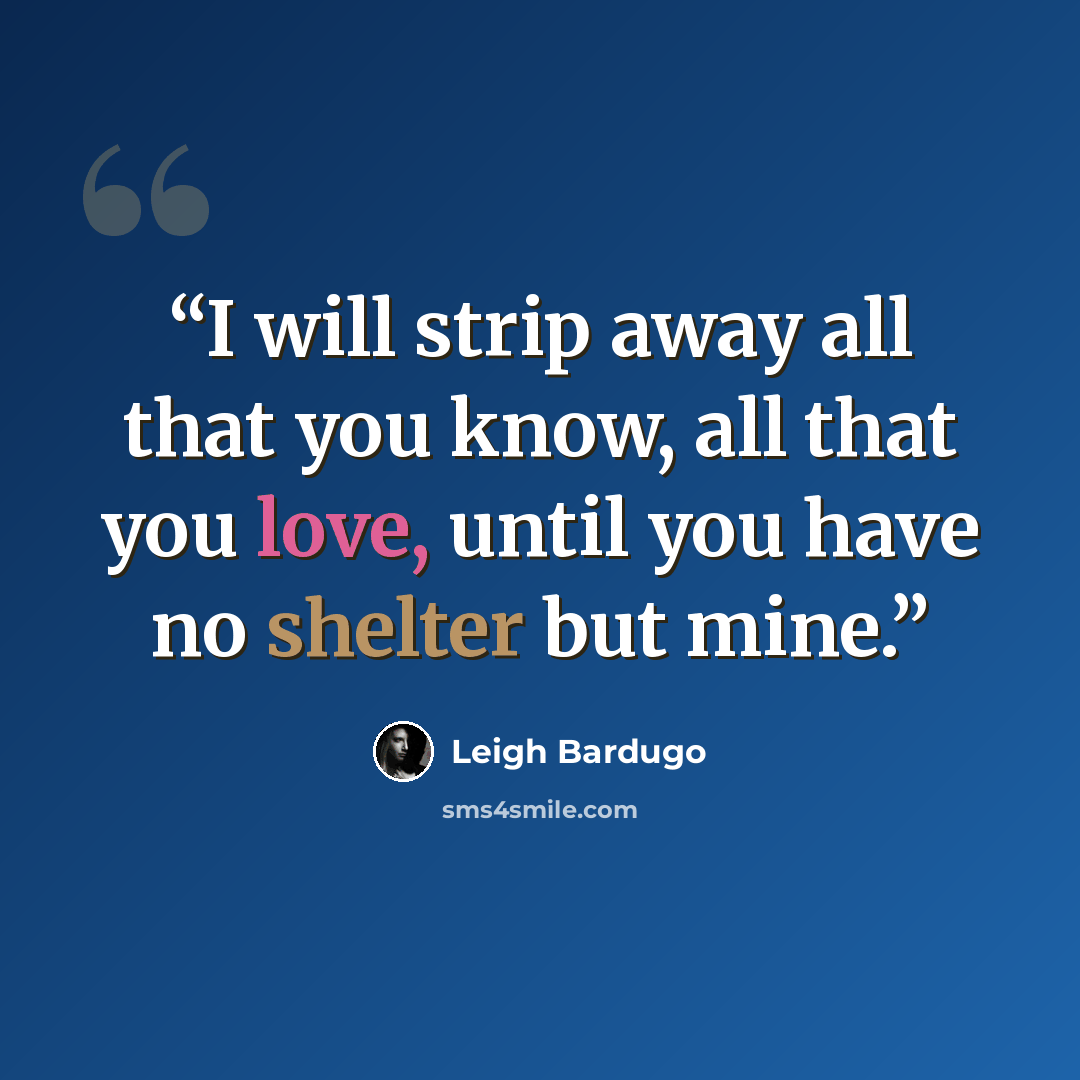“I will strip away all that you know, all that you love, until you have no shelter but mine.” quote by Leigh Bardugo