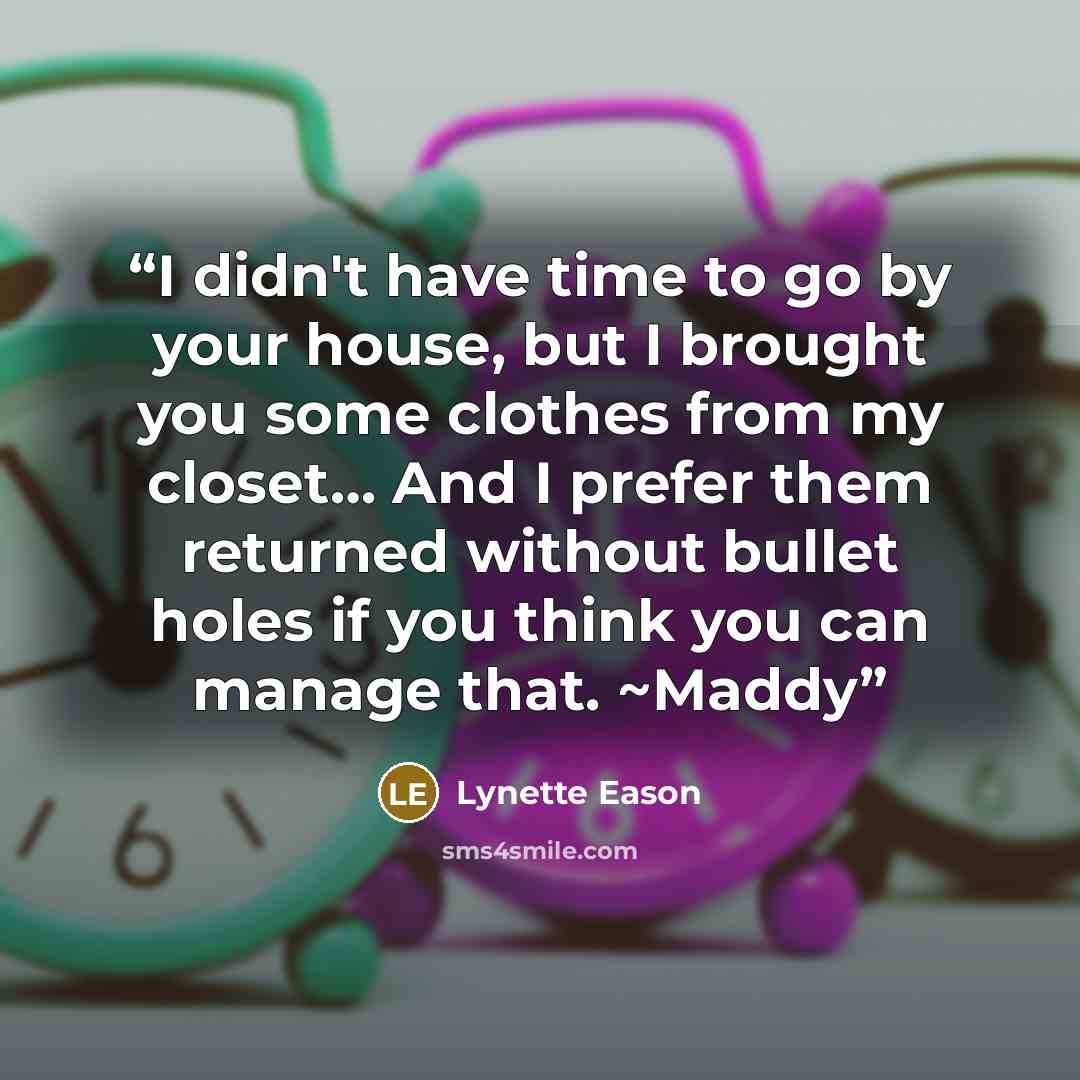 “I didn't have time to go by your house, but I brought you some clothes from my closet… And I prefer them returned without bullet holes if you think you can manage that. ~Maddy” quote by Lynette Eason