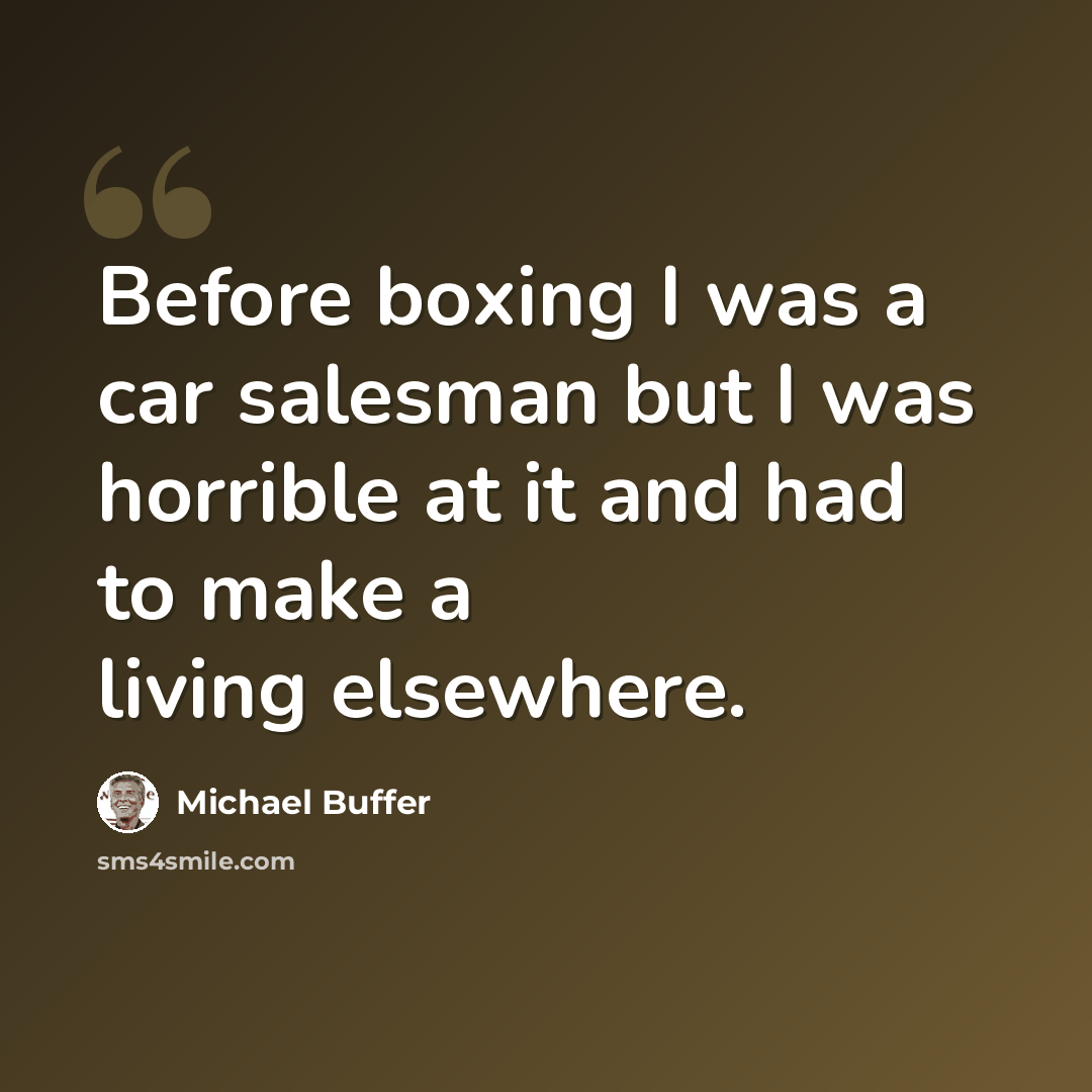 “Before boxing I was a car salesman but I was horrible at it and had to make a living elsewhere.” quote by Michael Buffer