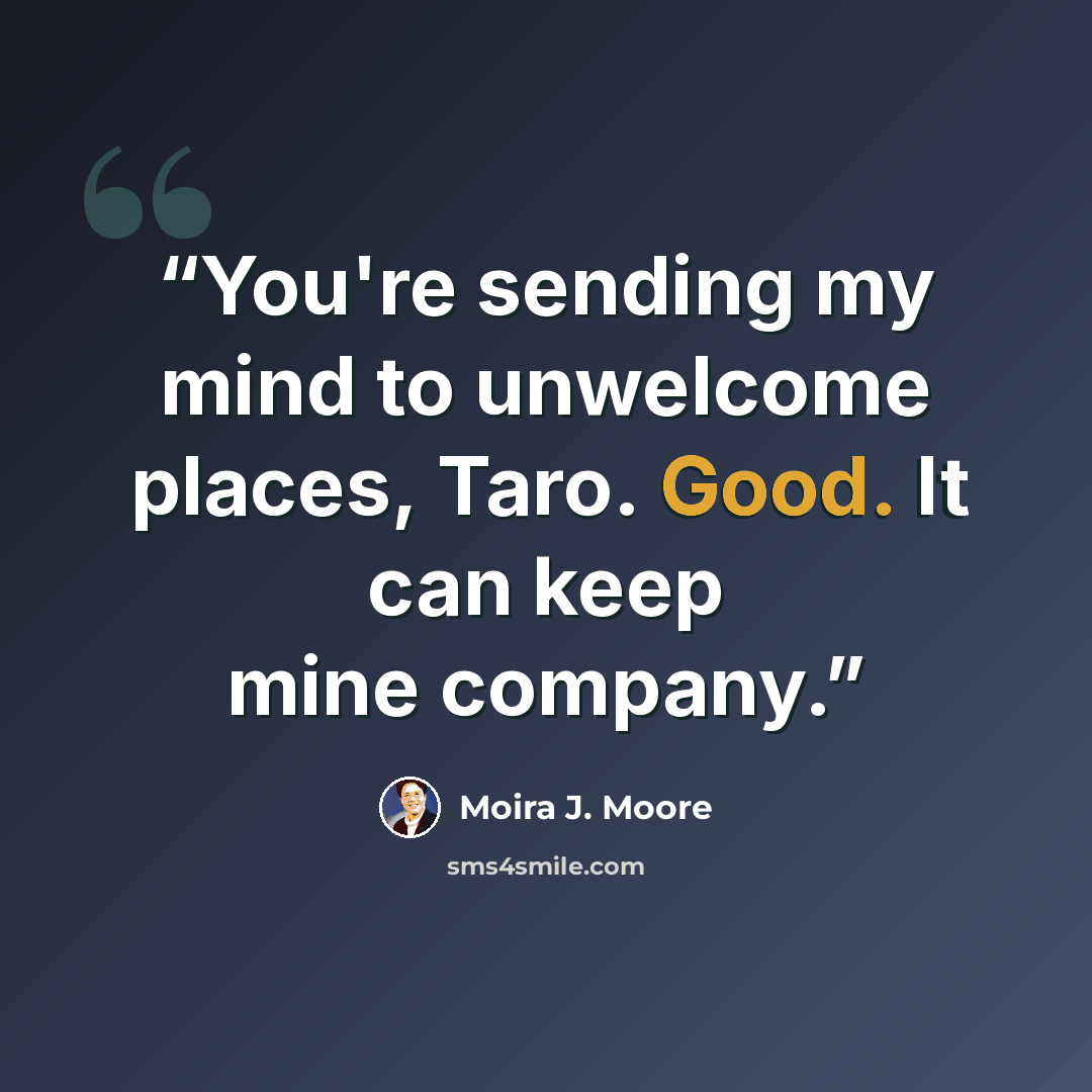 “You're sending my mind to unwelcome places, Taro. Good. It can keep mine company.” quote by Moira J. Moore