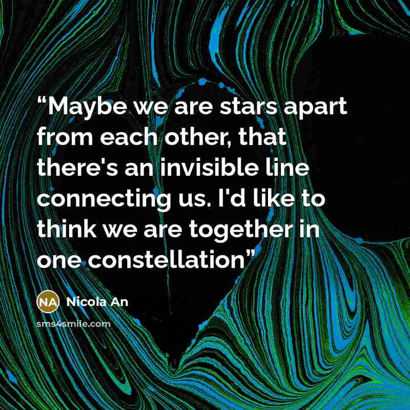 “Maybe we are stars apart from each other, that there's an invisible line connecting us. I'd like to think we are together in one constellation” quote by Nicola An