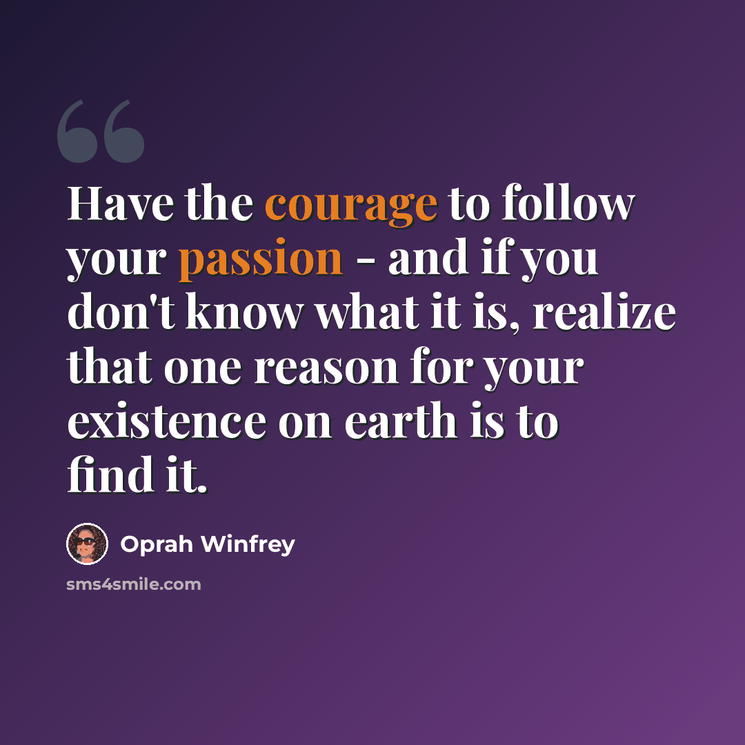 “Have the courage to follow your passion - and if you don't know what it is, realize that one reason for your existence on earth is to find it.” quote by Oprah Winfrey